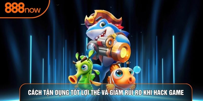 Cách tận dụng tốt lợi thế và giảm rủi ro khi hack game