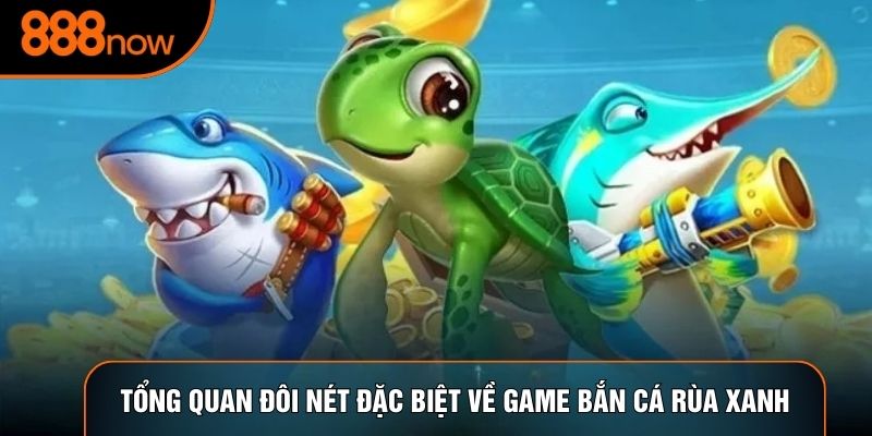 Tổng quan đôi nét đặc biệt về game bắn cá rùa xanh